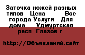 Заточка ножей разных типов › Цена ­ 200 - Все города Услуги » Для дома   . Удмуртская респ.,Глазов г.